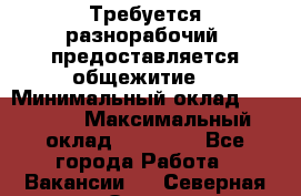Требуется разнорабочий. предоставляется общежитие. › Минимальный оклад ­ 40 000 › Максимальный оклад ­ 60 000 - Все города Работа » Вакансии   . Северная Осетия